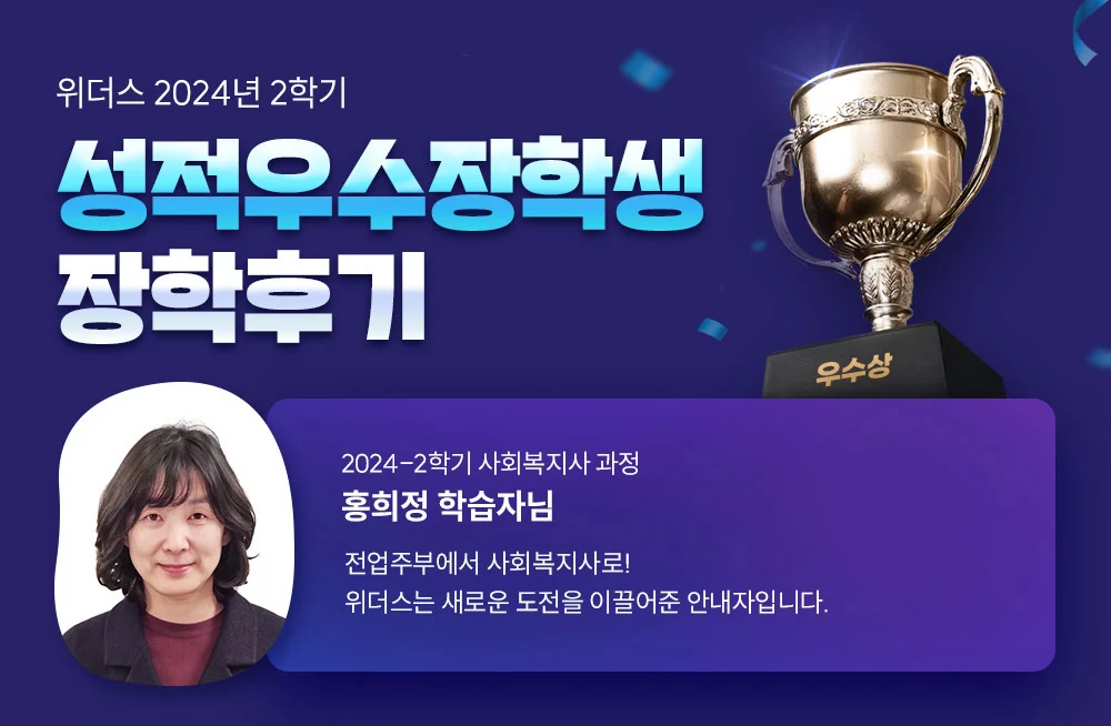 위더스 2024년 2학기 성적우수장학생 장학후기 2024-2학기 사회복지사 과정 홍희정 학습자님 전업주부에서 사회복지사로! 위더스는 새로운 도전을 이끌어준 안내자입니다.