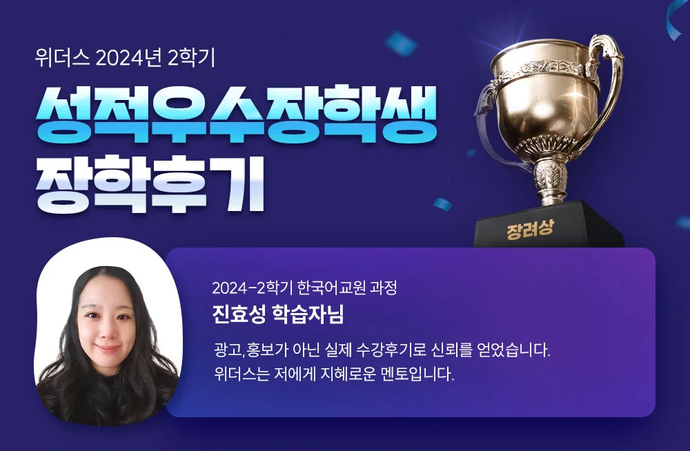 위더스 2024년 2학기 성적우수장학생 장학후기 2024-2학기 한국어교원 과정 진효성 학습자님 광고,홍보가 아닌 실제 수강후기로 신뢰를 얻었습니다. 위더스는 저에게 지혜로운 멘토입니다.