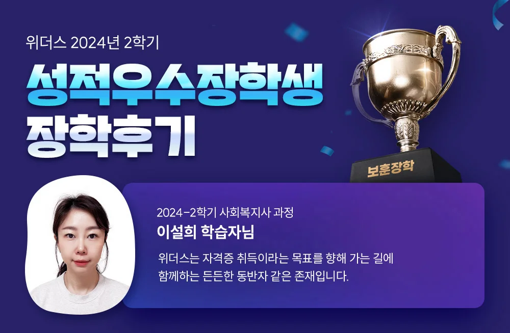 위더스 2024년 2학기 성적우수장학생 장학후기 2024-2학기 사회복지사 과정 이설희 학습자님 위더스는 자격증 취득이라는 목표를 향해 가는 길에 함께해주는 든든한 동반자 같은 존재입니다.