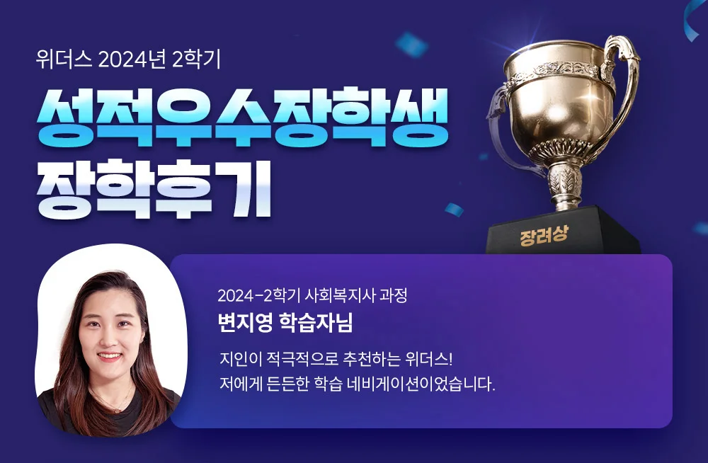 위더스 2024년 2학기 성적우수장학생 장학후기 2024-2학기 사회복지사 과정 변지영 학습자님 지인이 적극적으로 추천하는 위더스! 저에게 든든한 학습 네비게이션이었습니다.