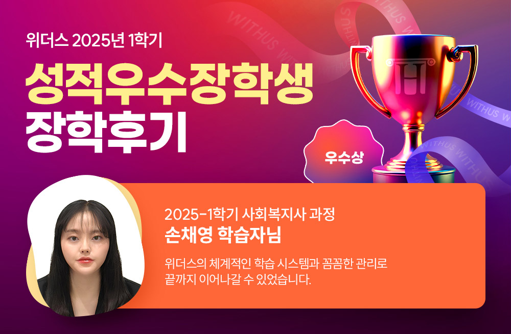 위더스 2025년 1학기 성적우수장학생 장학후기 2025-1학기 사회복지사 과정 손채영 학습자님 위더스의 체계적인 학습 시스템과 꼼꼼한 관리로 끝까지 이어나갈 수 있었습니다.