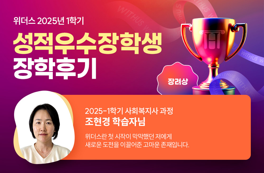위더스 2025년 1학기 성적우수장학생 장학후기 2025-1학기 사회복지사 과정 조현경 학습자님 위더스란 첫 시작이 막막했던 저에게 새로운 도전을 이끌어준 고마운 존재입니다.