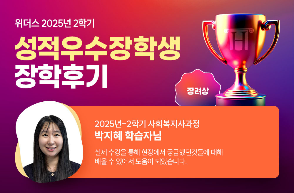 위더스 2025년 2학기 성적우수장학생 장학후기 2025년-2학기 사회복지사과정 박지혜 학습자님 실제 수강을 통해 현장에서 궁금했던것들에 대해 배울 수 있어서 도움이 되었습니다. 