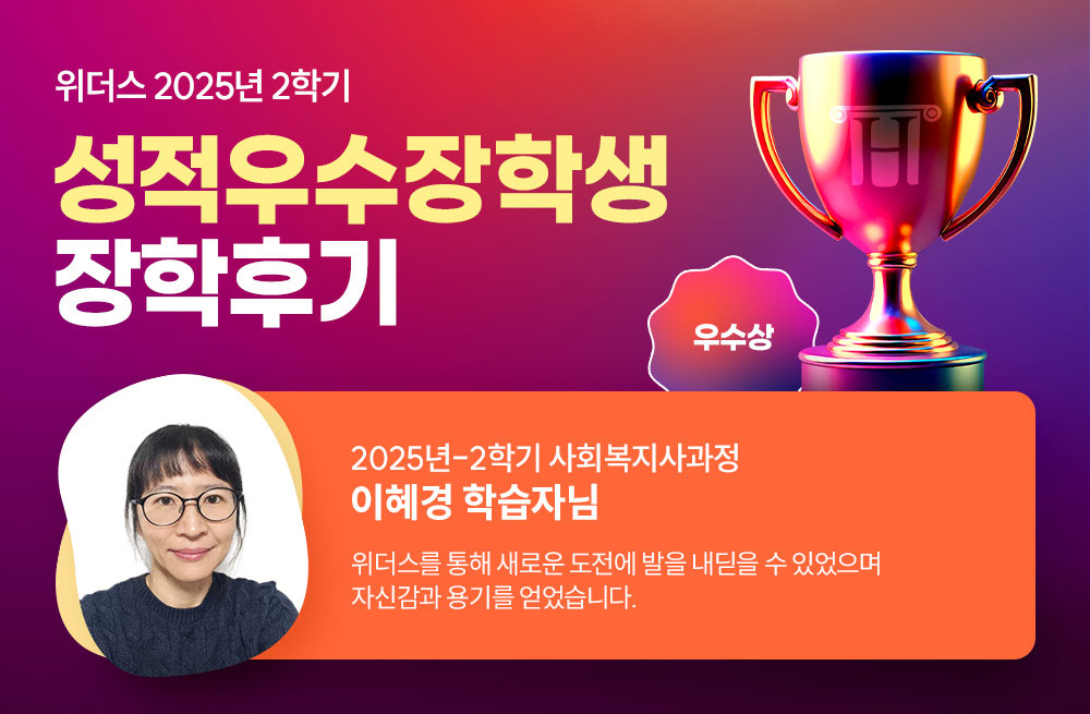 위더스 2025년 2학기 성적우수장학생 장학후기 2025년-2학기 사회복지사과정 이혜경 학습자님 위더스를 통해 새로운 도전에 발은 내딛을 수 있었으며 자신감과 용기를 얻었습니다. 