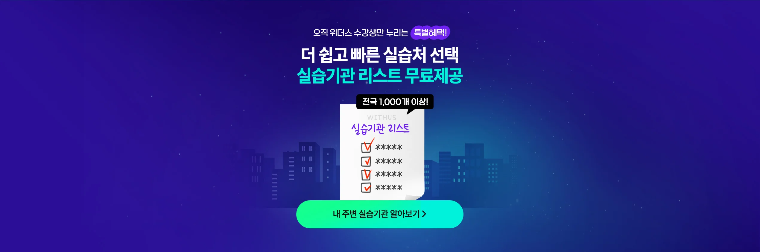 오직 위더스 수강생만 누리는 특별혜택! 더 쉽고 빠른 실습처 선택 실습기관 리스트 무료제공 전국 1,000개 이상!