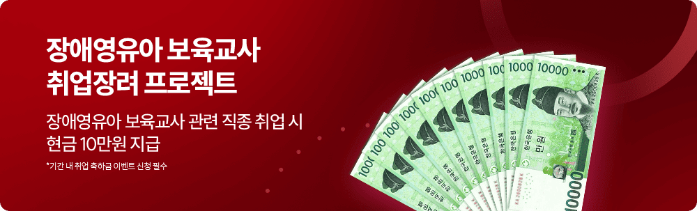 장애영유아 보육교사 취업장려 프로젝트 장애영유아 보육교사 관련 직종 취업 시 현금 10만원 지급 *기간 내 취업 축하금 이벤트 신청 필수