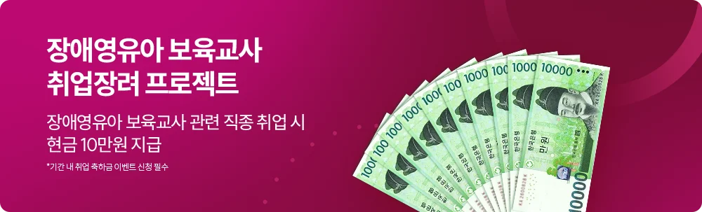 장애영유아 보육교사 취업장려 프로젝트 장애영유아 보육교사 관련 직종 취업 시 현금 10만원 지급 *기간 내 취업 축하금 이벤트 신청 필수