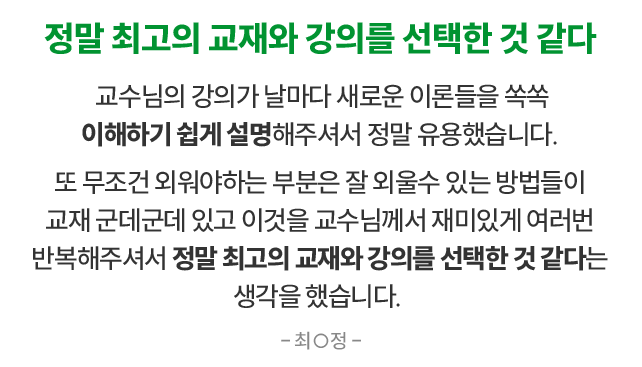 정말 최고의 교재와 강의를 선택한 것 갈다 교수님의 강의가 날마다 새로운 이론들을 쏙쏙 이해하기 쉽게 설명해주셔서 정말 유용했습니다. 또 무조건 외워야하는 부분은 잘 외울수 있는 방법들이 교재 군데군데 있고 이것을 교수님께서 재미있게 여러번 반복해주셔서 정말 최고의 교재와 강의를 선택한 것 갈다는 생각을 했습니다. 최○정