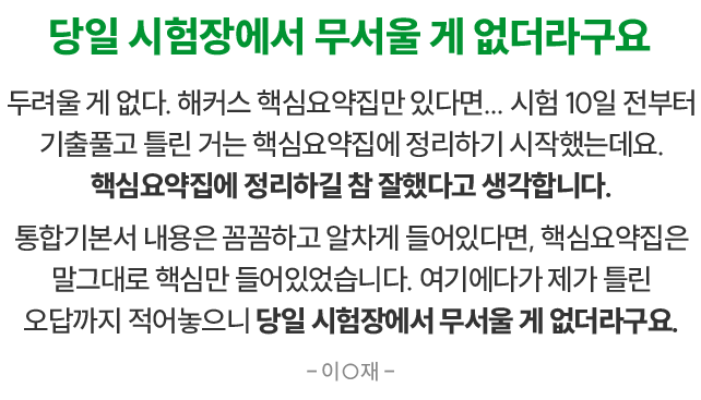 당일 시험장에서 무서울 게 없더라구요 두려울 게 없다. 해커스 핵심요약집만 있다면... 시험 10일 전부터 기출풀고 틀린 거는 핵심요약집에 정리하기 시작했는데요. 핵심요약집에 정리할 참 잘했다고 생각합니다. 통합기본서 내용은 꼼꼼하고 알차게 들어있다면, 핵심요약집은 말그대로 핵심만 들어있었습니다. 여기에다가 제가 틀린 오답까지 적어놓으니 당일 시험장에서 무서울 게 없더라구요. 이○재